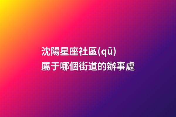 沈陽星座社區(qū)屬于哪個街道的辦事處-第1張-星座運勢-玄機派