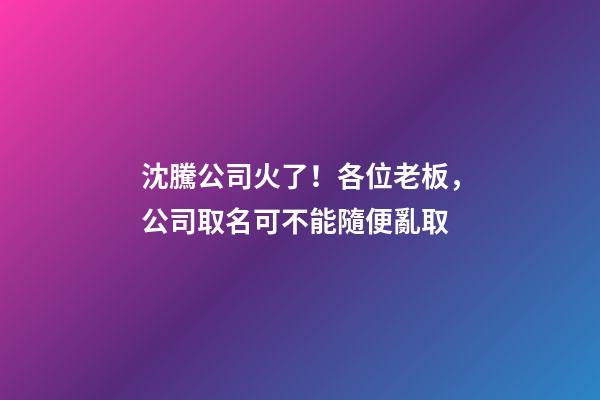 沈騰公司火了！各位老板，公司取名可不能隨便亂取-第1張-公司起名-玄機派