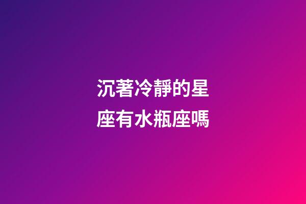 沉著冷靜的星座有水瓶座嗎-第1張-星座運勢-玄機派
