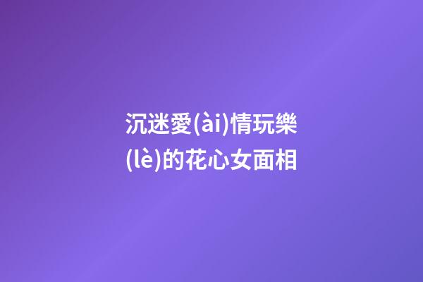 沉迷愛(ài)情玩樂(lè)的花心女面相