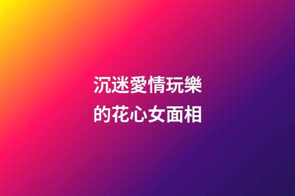 沉迷愛情玩樂的花心女面相