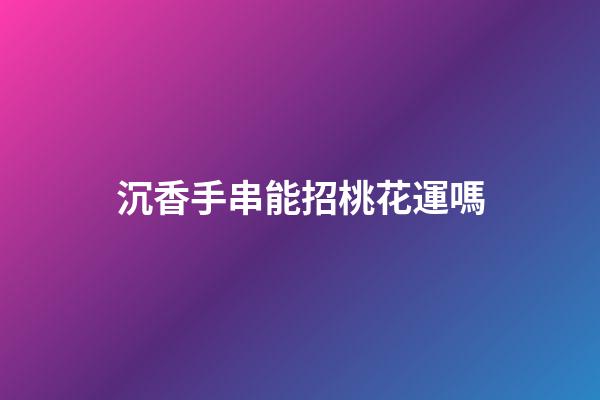 沉香手串能招桃花運嗎