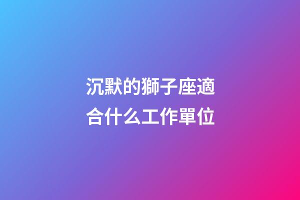 沉默的獅子座適合什么工作單位-第1張-星座運勢-玄機派