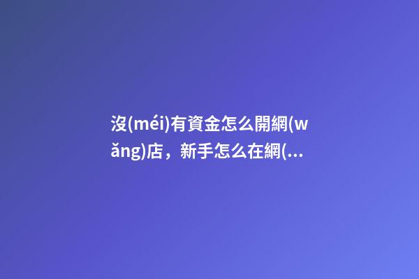 沒(méi)有資金怎么開網(wǎng)店，新手怎么在網(wǎng)上開網(wǎng)店-第1張-觀點(diǎn)-玄機(jī)派