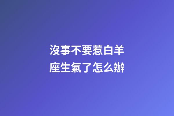 沒事不要惹白羊座生氣了怎么辦-第1張-星座運勢-玄機派