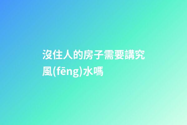沒住人的房子需要講究風(fēng)水嗎
