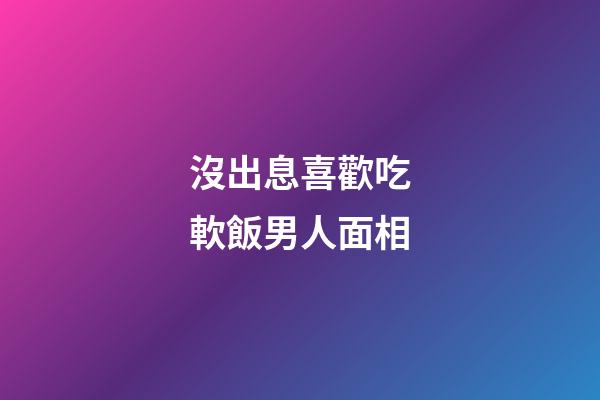 沒出息喜歡吃軟飯男人面相