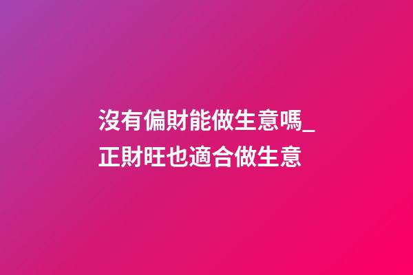 沒有偏財能做生意嗎_正財旺也適合做生意
