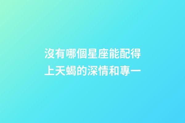 沒有哪個星座能配得上天蝎的深情和專一-第1張-星座運勢-玄機派