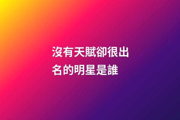 沒有天賦卻很出名的明星是誰