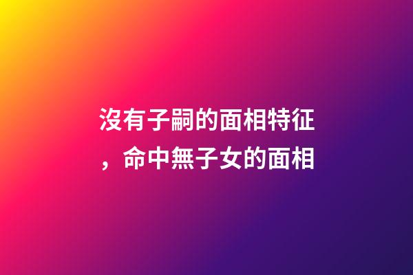 沒有子嗣的面相特征，命中無子女的面相