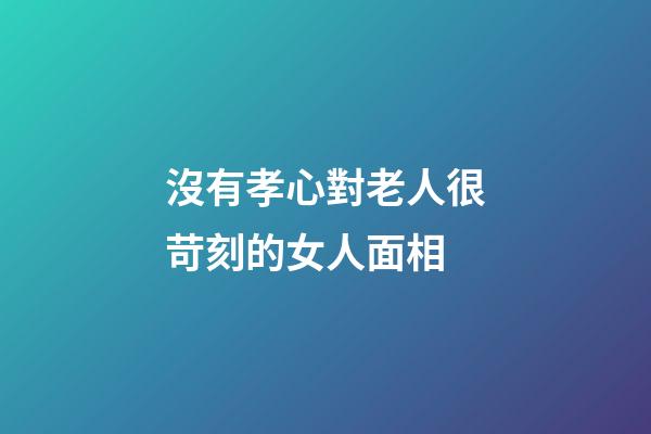 沒有孝心對老人很苛刻的女人面相