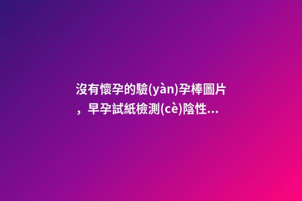 沒有懷孕的驗(yàn)孕棒圖片，早孕試紙檢測(cè)陰性是怎么回事-第1張-觀點(diǎn)-玄機(jī)派