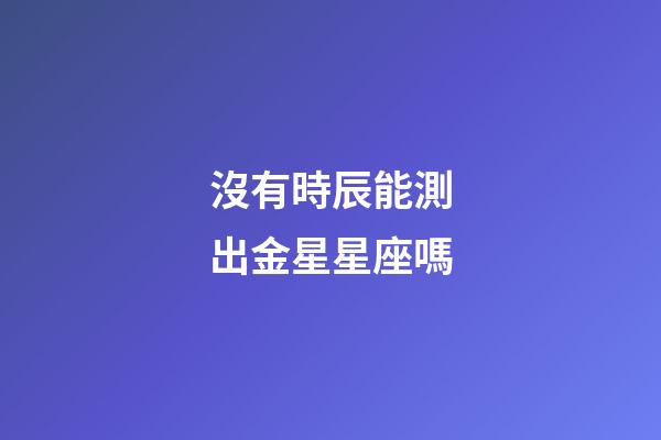 沒有時辰能測出金星星座嗎-第1張-星座運勢-玄機派
