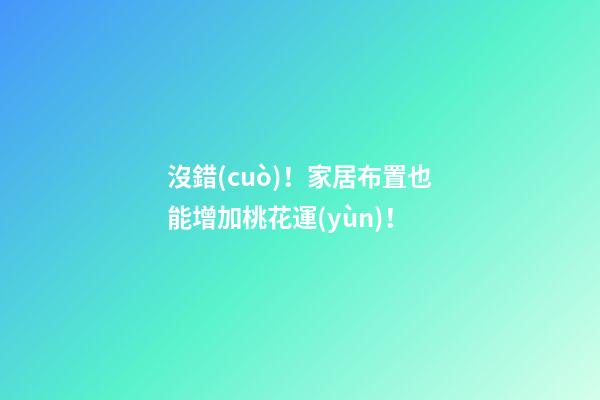 沒錯(cuò)！家居布置也能增加桃花運(yùn)！