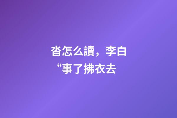 沓怎么讀，李白“事了拂衣去-第1張-觀點-玄機派