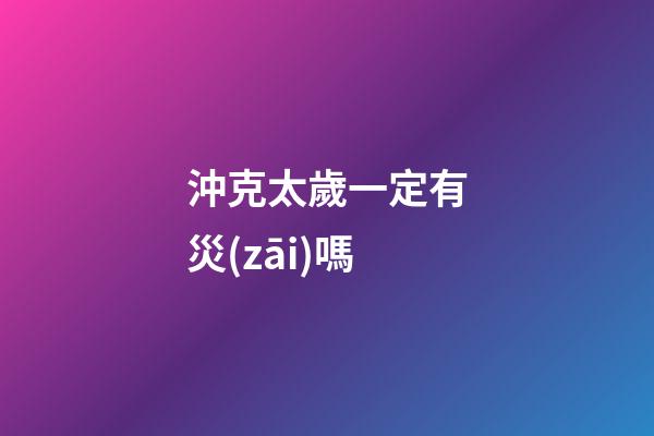 沖克太歲一定有災(zāi)嗎