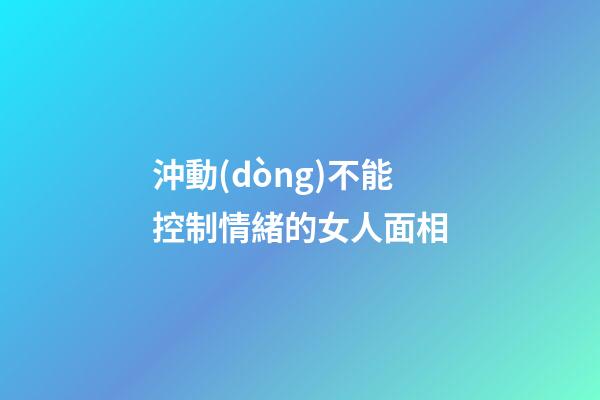 沖動(dòng)不能控制情緒的女人面相