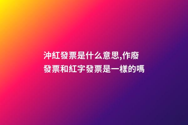 沖紅發票是什么意思,作廢發票和紅字發票是一樣的嗎-第1張-觀點-玄機派