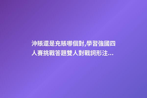 沖賬還是充賬哪個對,學習強國四人賽挑戰答題雙人對戰詞形注音題共242道已錄專項練習-第1張-觀點-玄機派