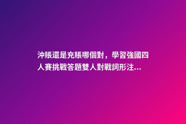 沖賬還是充賬哪個對，學習強國四人賽挑戰答題雙人對戰詞形注音題共242道已錄專項練習-第1張-觀點-玄機派