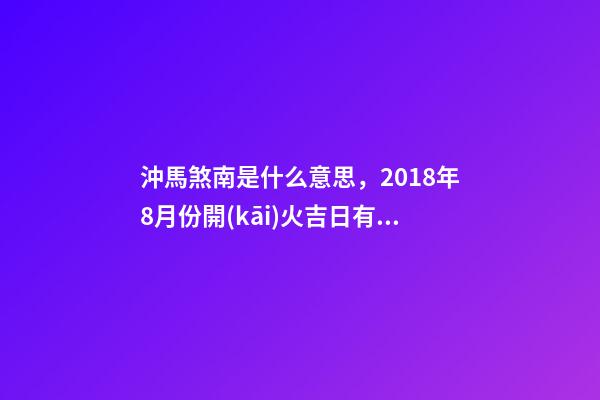 沖馬(庚午)煞南是什么意思，2018年8月份開(kāi)火吉日有哪些