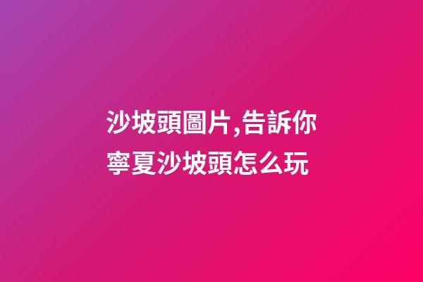 沙坡頭圖片,告訴你寧夏沙坡頭怎么玩-第1張-觀點-玄機派