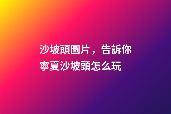 沙坡頭圖片，告訴你寧夏沙坡頭怎么玩-第1張-觀點-玄機派