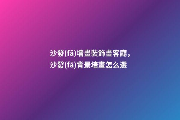 沙發(fā)墻畫裝飾畫客廳，沙發(fā)背景墻畫怎么選-第1張-觀點(diǎn)-玄機(jī)派