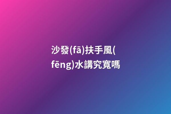 沙發(fā)扶手風(fēng)水講究寬嗎