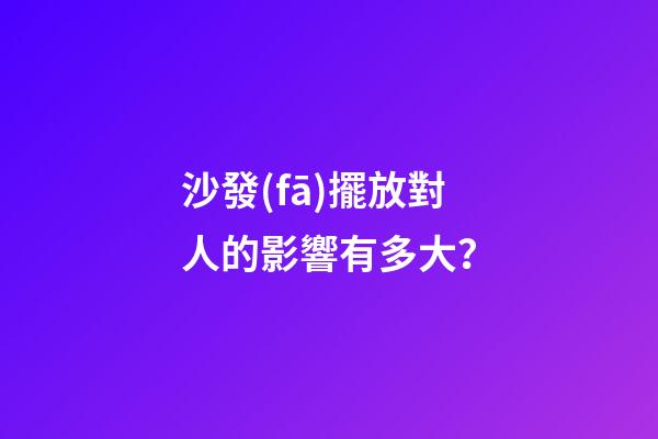 沙發(fā)擺放對人的影響有多大？