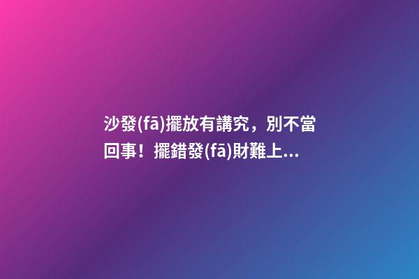 沙發(fā)擺放有講究，別不當回事！擺錯發(fā)財難上加難！