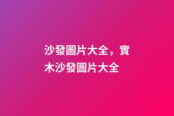 沙發圖片大全，實木沙發圖片大全-第1張-觀點-玄機派