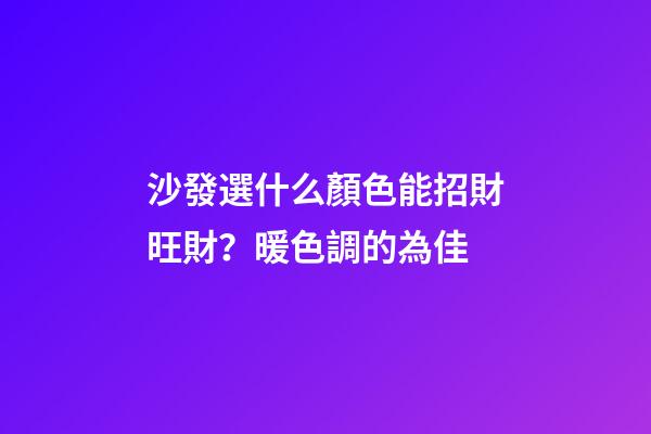 沙發選什么顏色能招財旺財？暖色調的為佳
