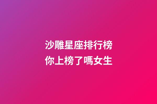 沙雕星座排行榜你上榜了嗎女生-第1張-星座運(yùn)勢(shì)-玄機(jī)派