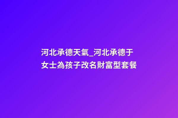 河北承德天氣_河北承德于女士為孩子改名財富型套餐-第1張-公司起名-玄機派