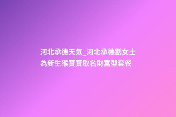 河北承德天氣_河北承德劉女士為新生猴寶寶取名財富型套餐-第1張-公司起名-玄機派