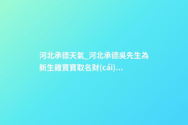 河北承德天氣_河北承德吳先生為新生雞寶寶取名財(cái)富型套餐-第1張-公司起名-玄機(jī)派
