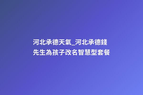 河北承德天氣_河北承德錢先生為孩子改名智慧型套餐-第1張-公司起名-玄機派