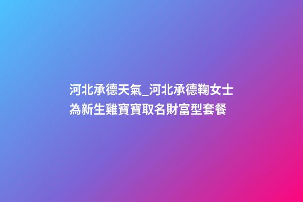 河北承德天氣_河北承德鞠女士為新生雞寶寶取名財富型套餐-第1張-公司起名-玄機派