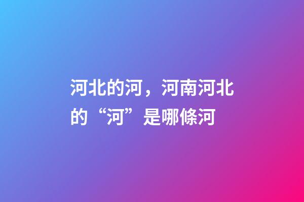 河北的河，河南河北的“河”是哪條河-第1張-觀點-玄機派