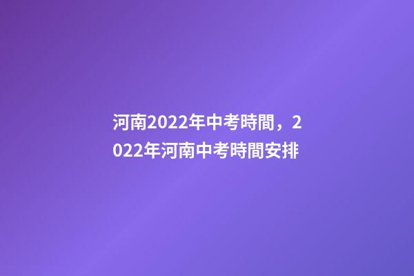 河南2022年中考時間，2022年河南中考時間安排-第1張-觀點-玄機派