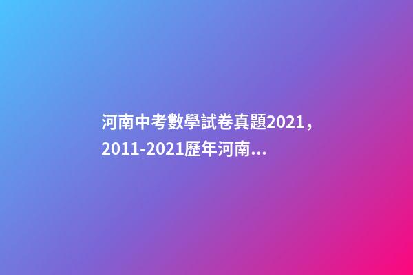 河南中考數學試卷真題2021，2011-2021歷年河南中考真題數學試卷及答案解析