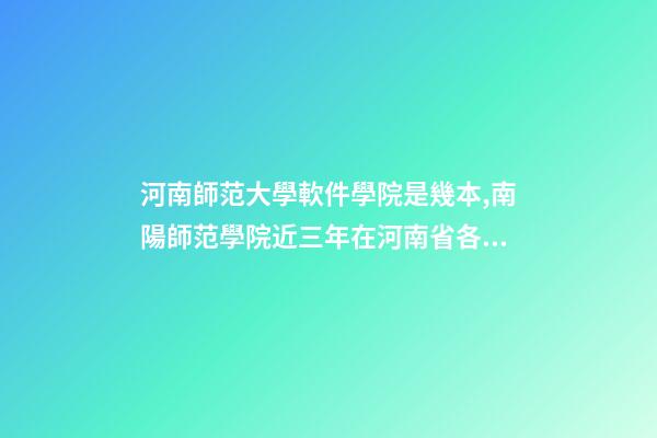 河南師范大學軟件學院是幾本,南陽師范學院近三年在河南省各專業的高考錄取分數線-第1張-觀點-玄機派