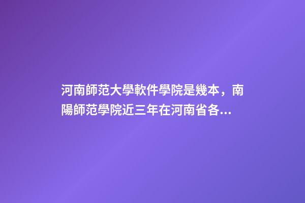 河南師范大學軟件學院是幾本，南陽師范學院近三年在河南省各專業的高考錄取分數線-第1張-觀點-玄機派