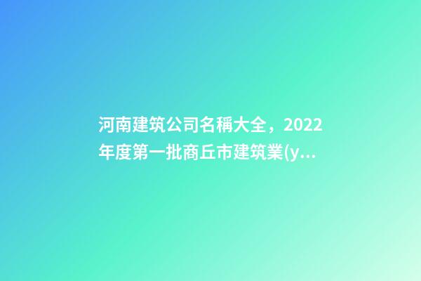 河南建筑公司名稱大全，2022年度第一批商丘市建筑業(yè)AAA級(jí)信用企業(yè)名單-第1張-觀點(diǎn)-玄機(jī)派