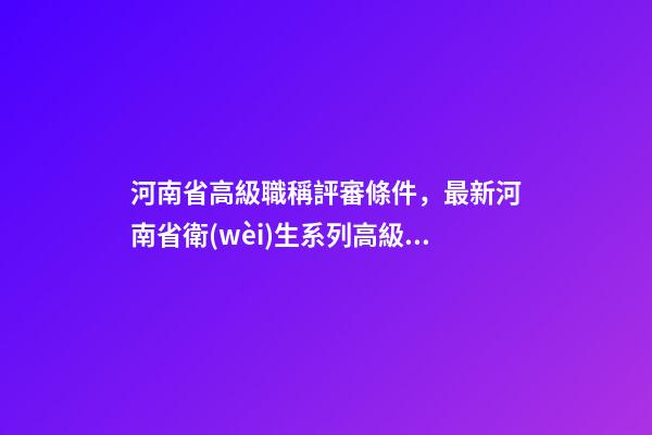 河南省高級職稱評審條件，最新河南省衛(wèi)生系列高級職稱評審政策-第1張-觀點-玄機派