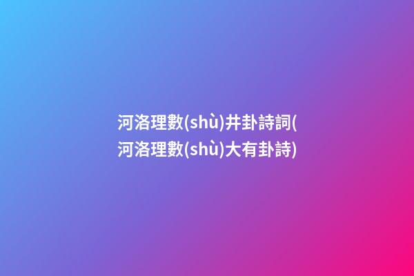 河洛理數(shù)井卦詩詞(河洛理數(shù)大有卦詩)