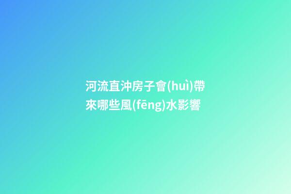河流直沖房子會(huì)帶來哪些風(fēng)水影響