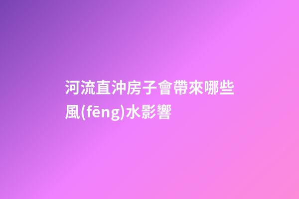 河流直沖房子會帶來哪些風(fēng)水影響